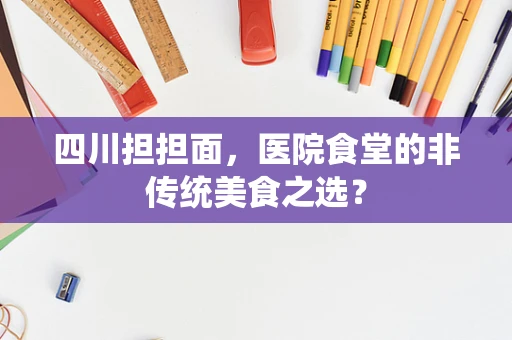 四川担担面，医院食堂的非传统美食之选？