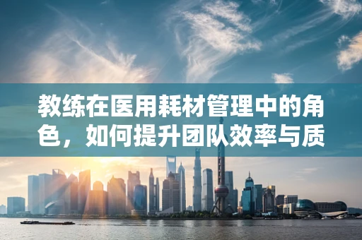 教练在医用耗材管理中的角色，如何提升团队效率与质量？