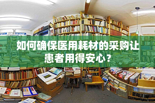 如何确保医用耗材的采购让患者用得安心？