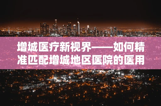 增城医疗新视界——如何精准匹配增城地区医院的医用耗材需求？