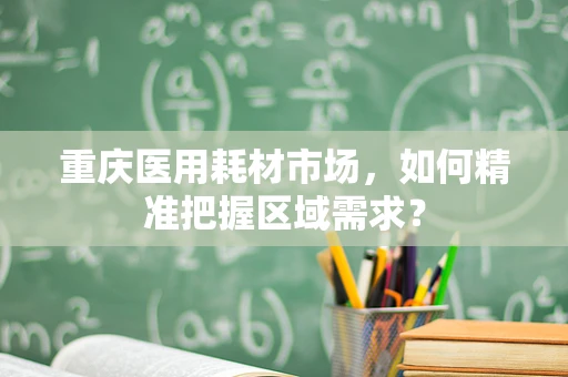 重庆医用耗材市场，如何精准把握区域需求？
