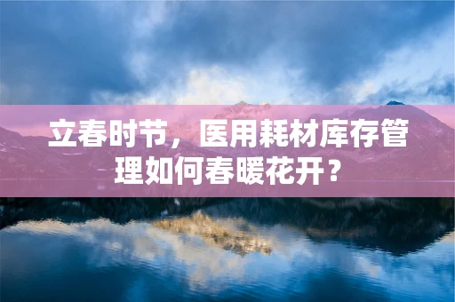 立春时节，医用耗材库存管理如何春暖花开？