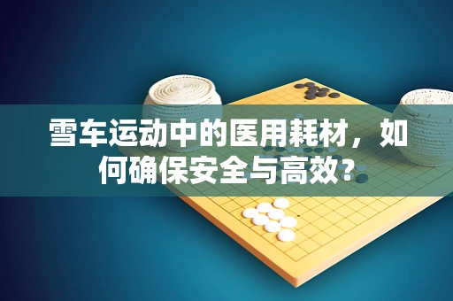 雪车运动中的医用耗材，如何确保安全与高效？