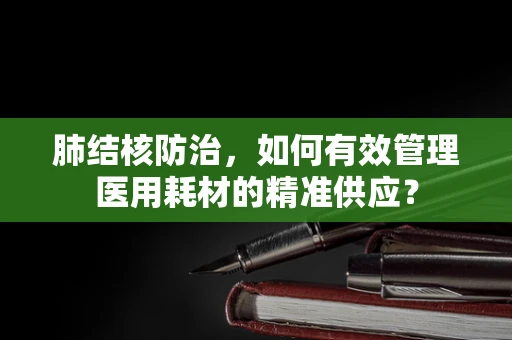 肺结核防治，如何有效管理医用耗材的精准供应？
