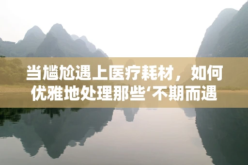 当尴尬遇上医疗耗材，如何优雅地处理那些‘不期而遇’的瞬间？