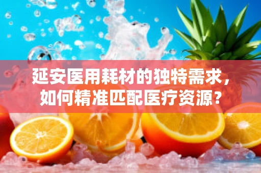 延安医用耗材的独特需求，如何精准匹配医疗资源？