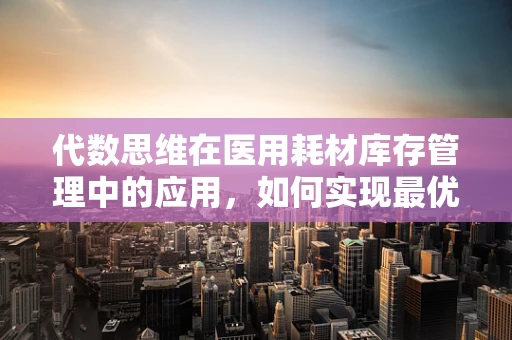 代数思维在医用耗材库存管理中的应用，如何实现最优‘解’？