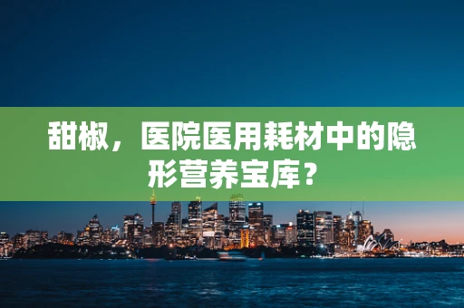 甜椒，医院医用耗材中的隐形营养宝库？