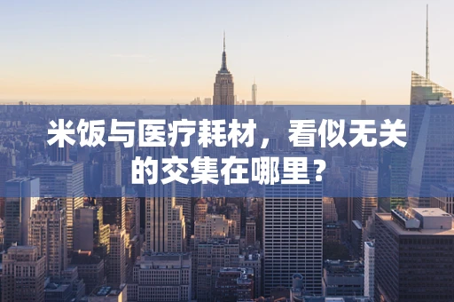 米饭与医疗耗材，看似无关的交集在哪里？