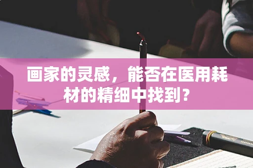 画家的灵感，能否在医用耗材的精细中找到？