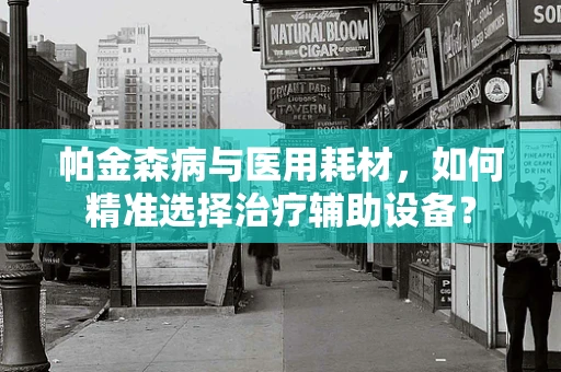 帕金森病与医用耗材，如何精准选择治疗辅助设备？