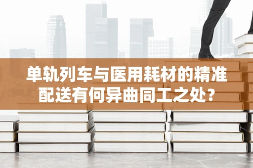 单轨列车与医用耗材的精准配送有何异曲同工之处？