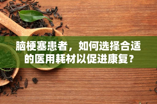 脑梗塞患者，如何选择合适的医用耗材以促进康复？
