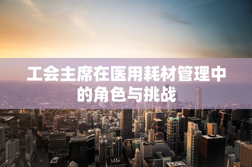 工会主席在医用耗材管理中的角色与挑战