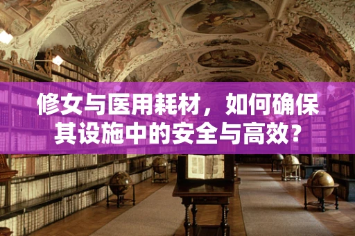 修女与医用耗材，如何确保其设施中的安全与高效？