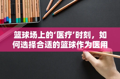 篮球场上的‘医疗’时刻，如何选择合适的篮球作为医用耗材的辅助工具？