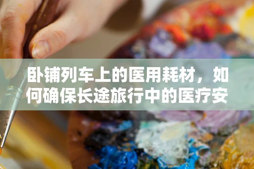 卧铺列车上的医用耗材，如何确保长途旅行中的医疗安全？