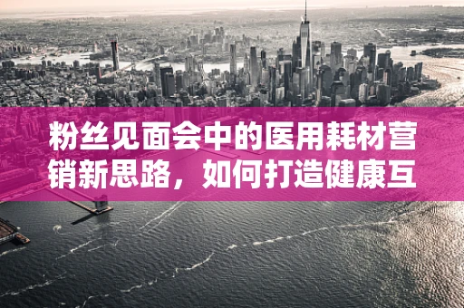粉丝见面会中的医用耗材营销新思路，如何打造健康互动体验？