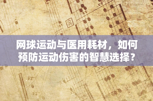 网球运动与医用耗材，如何预防运动伤害的智慧选择？