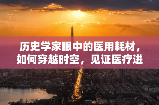 历史学家眼中的医用耗材，如何穿越时空，见证医疗进步？