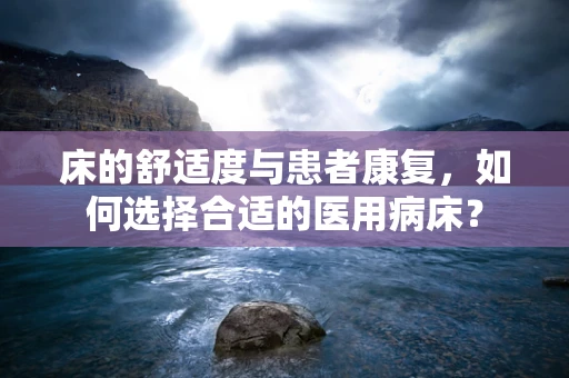 床的舒适度与患者康复，如何选择合适的医用病床？
