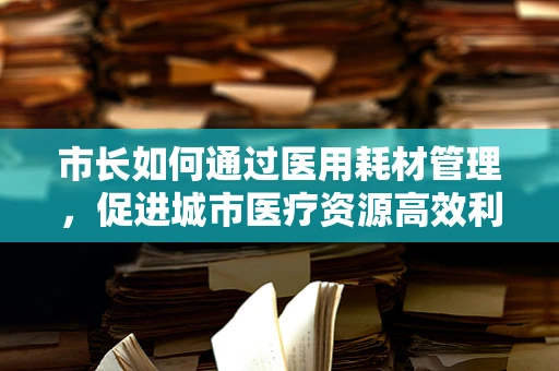 市长如何通过医用耗材管理，促进城市医疗资源高效利用？