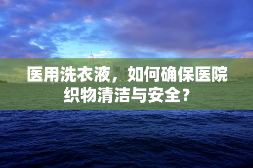 医用洗衣液，如何确保医院织物清洁与安全？