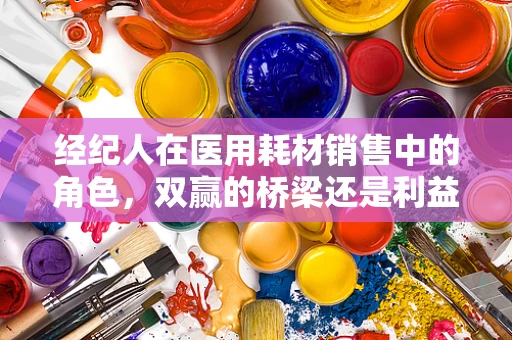 经纪人在医用耗材销售中的角色，双赢的桥梁还是利益冲突的导火索？