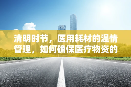 清明时节，医用耗材的温情管理，如何确保医疗物资的清明使用？
