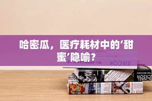 哈密瓜，医疗耗材中的‘甜蜜’隐喻？