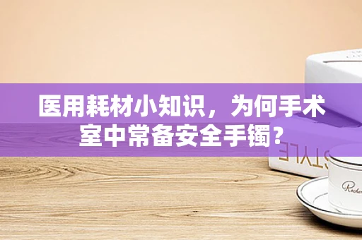 医用耗材小知识，为何手术室中常备安全手镯？