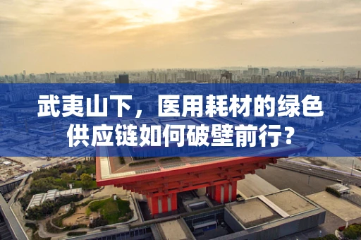 武夷山下，医用耗材的绿色供应链如何破壁前行？