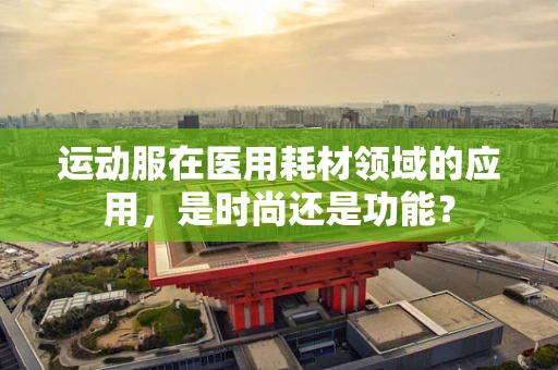 运动服在医用耗材领域的应用，是时尚还是功能？