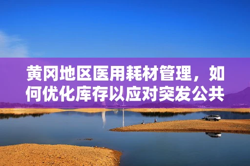 黄冈地区医用耗材管理，如何优化库存以应对突发公共卫生事件？