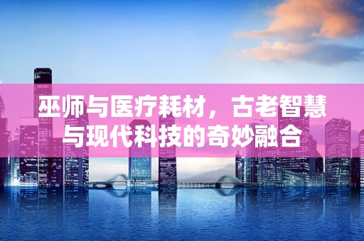 巫师与医疗耗材，古老智慧与现代科技的奇妙融合