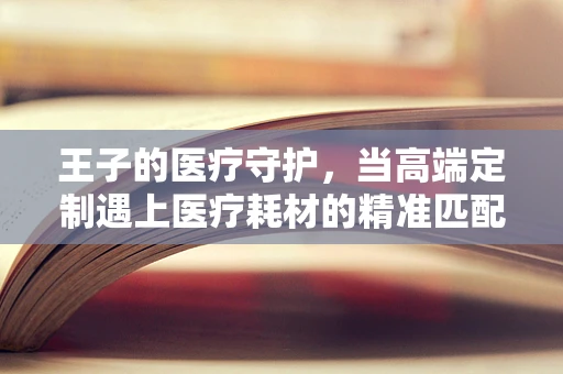 王子的医疗守护，当高端定制遇上医疗耗材的精准匹配