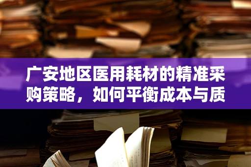 广安地区医用耗材的精准采购策略，如何平衡成本与质量？