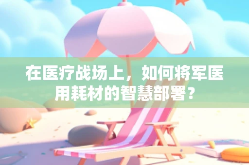 在医疗战场上，如何将军医用耗材的智慧部署？