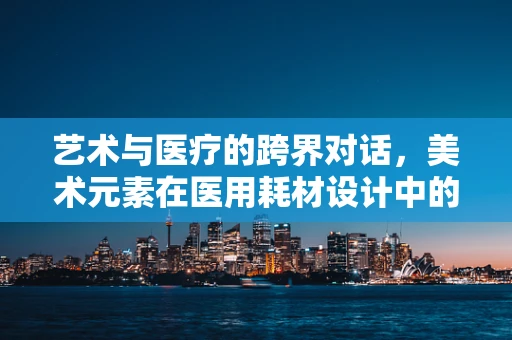 艺术与医疗的跨界对话，美术元素在医用耗材设计中的创新应用
