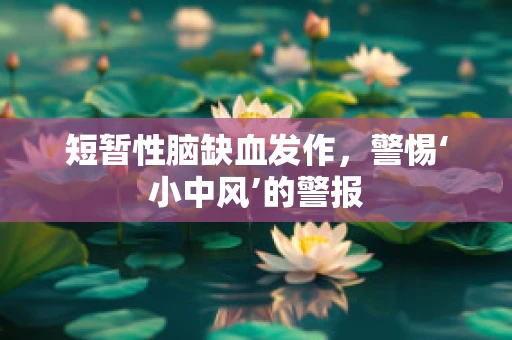 短暂性脑缺血发作，警惕‘小中风’的警报