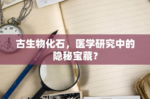 古生物化石，医学研究中的隐秘宝藏？
