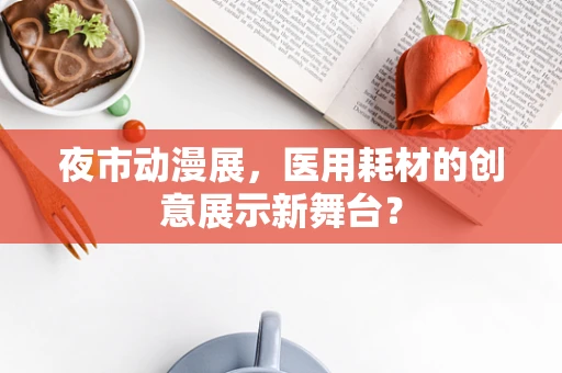 夜市动漫展，医用耗材的创意展示新舞台？
