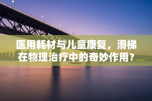 医用耗材与儿童康复，滑梯在物理治疗中的奇妙作用？