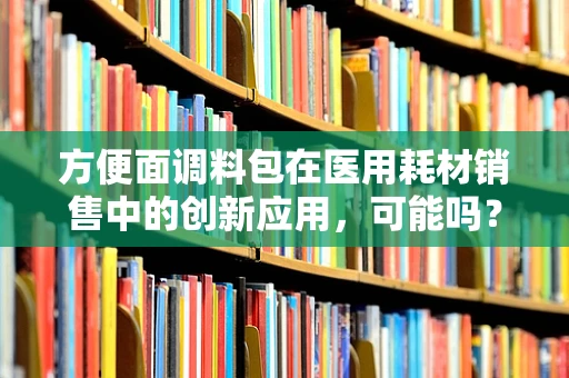 方便面调料包在医用耗材销售中的创新应用，可能吗？
