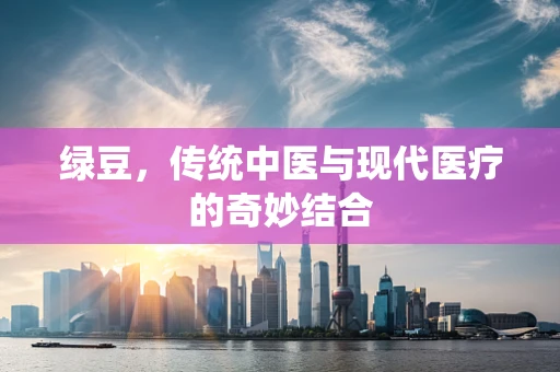 绿豆，传统中医与现代医疗的奇妙结合