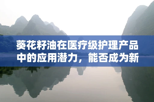 葵花籽油在医疗级护理产品中的应用潜力，能否成为新宠？