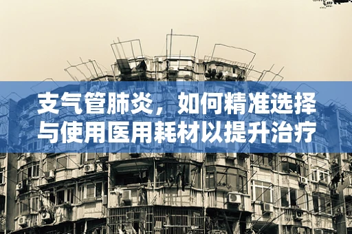 支气管肺炎，如何精准选择与使用医用耗材以提升治疗效果？