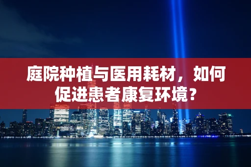 庭院种植与医用耗材，如何促进患者康复环境？