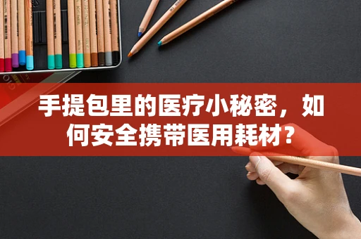 手提包里的医疗小秘密，如何安全携带医用耗材？