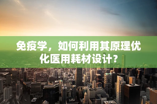 免疫学，如何利用其原理优化医用耗材设计？